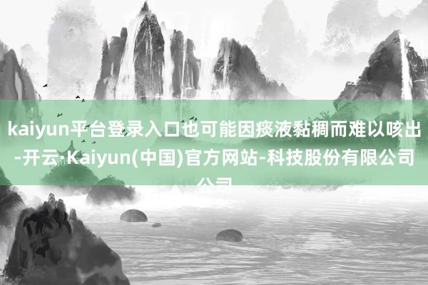 kaiyun平台登录入口也可能因痰液黏稠而难以咳出-开云·Kaiyun(中国)官方网站-科技股份有限公司