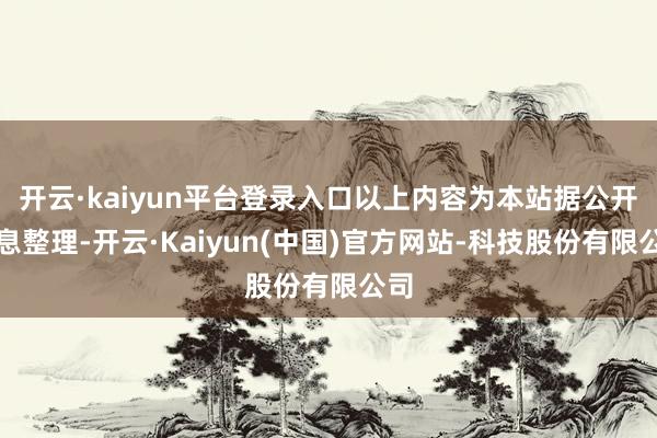 开云·kaiyun平台登录入口以上内容为本站据公开信息整理-开云·Kaiyun(中国)官方网站-科技股份有限公司