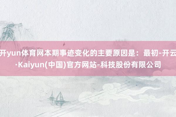 开yun体育网本期事迹变化的主要原因是：最初-开云·Kaiy