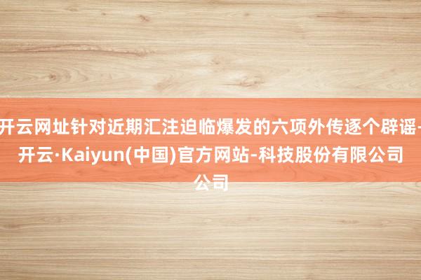 开云网址针对近期汇注迫临爆发的六项外传逐个辟谣-开云·Kai