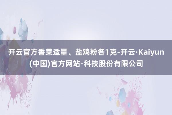 开云官方香菜适量、盐鸡粉各1克-开云·Kaiyun(中国)官方网站-科技股份有限公司