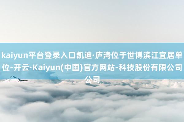 kaiyun平台登录入口凯迪·庐湾位于世博滨江宜居单位-开云