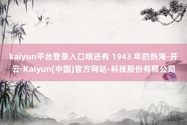 kaiyun平台登录入口哦还有 1943 年的热海-开云·K