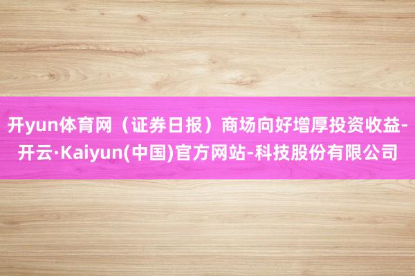 开yun体育网（证券日报）　　商场向好增厚投资收益-开云·K