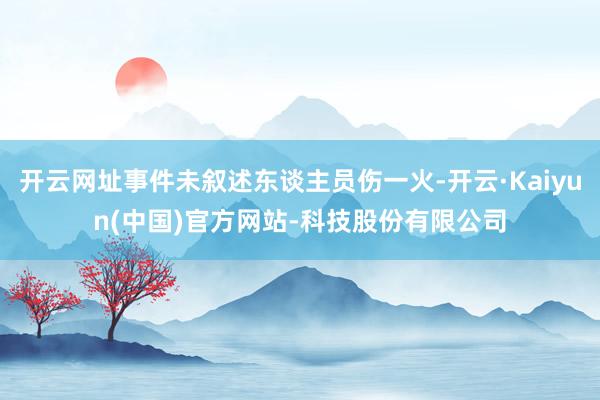 开云网址事件未叙述东谈主员伤一火-开云·Kaiyun(中国)