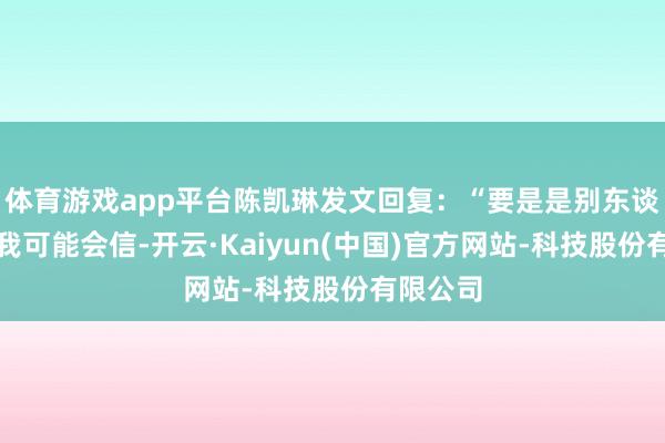 体育游戏app平台陈凯琳发文回复：“要是是别东谈主拉黑我可能