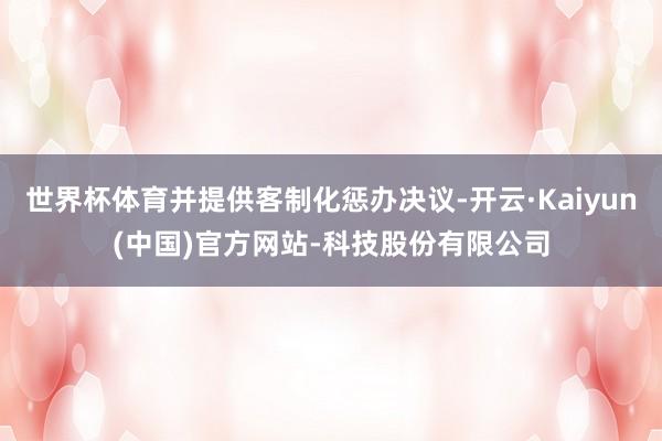 世界杯体育并提供客制化惩办决议-开云·Kaiyun(中国)官
