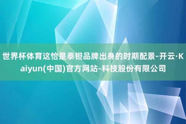 世界杯体育这恰是泰钽品牌出身的时期配景-开云·Kaiyun(