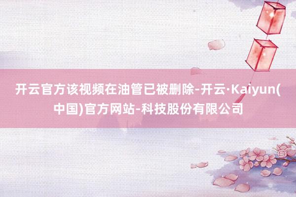 开云官方该视频在油管已被删除-开云·Kaiyun(中国)官方