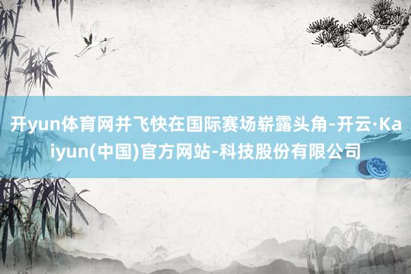 开yun体育网并飞快在国际赛场崭露头角-开云·Kaiyun(