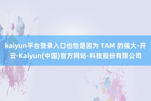 kaiyun平台登录入口也恰是因为 TAM 的强大-开云·K