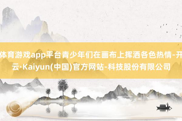 体育游戏app平台青少年们在画布上挥洒各色热情-开云·Kai
