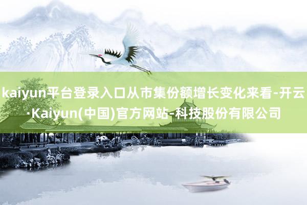 kaiyun平台登录入口从市集份额增长变化来看-开云·Kai