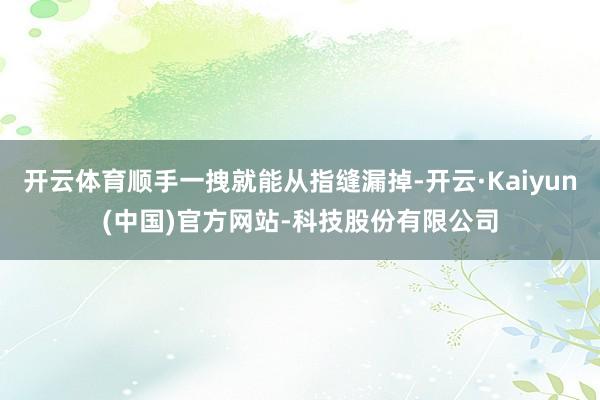 开云体育顺手一拽就能从指缝漏掉-开云·Kaiyun(中国)官
