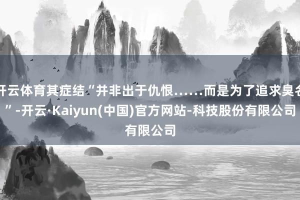 开云体育其症结“并非出于仇恨……而是为了追求臭名”-开云·K