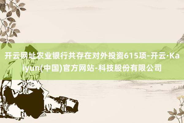 开云网址农业银行共存在对外投资615项-开云·Kaiyun(
