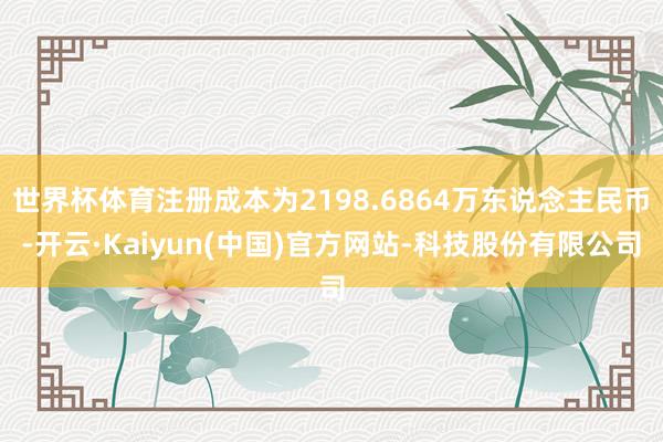 世界杯体育注册成本为2198.6864万东说念主民币-开云·