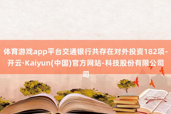 体育游戏app平台交通银行共存在对外投资182项-开云·Ka