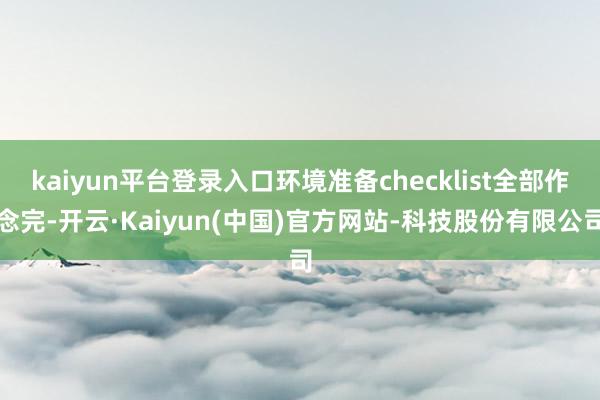 kaiyun平台登录入口环境准备checklist全部作念完