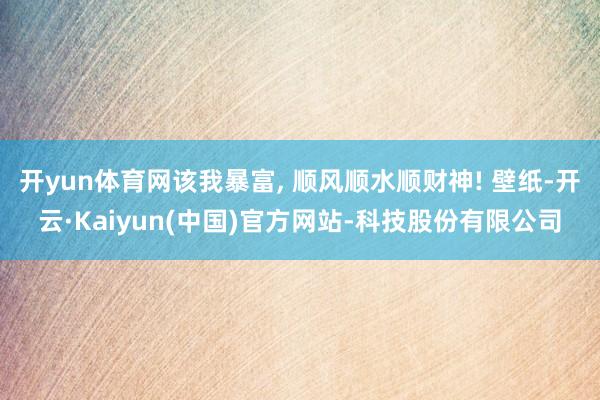 开yun体育网该我暴富, 顺风顺水顺财神! 壁纸-开云·Ka