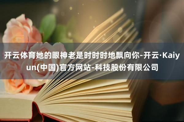 开云体育她的眼神老是时时时地飘向你-开云·Kaiyun(中国