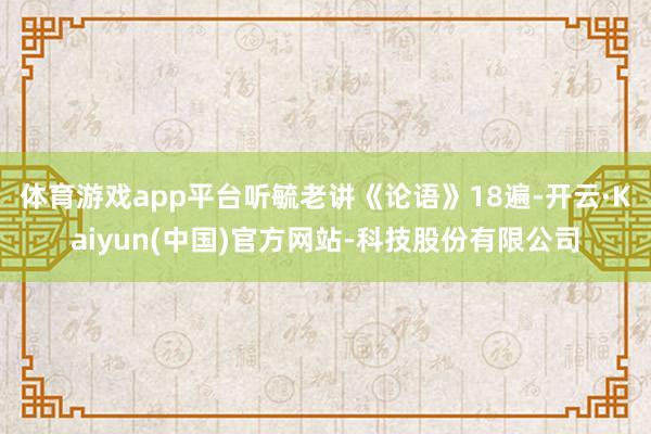 体育游戏app平台听毓老讲《论语》18遍-开云·Kaiyun