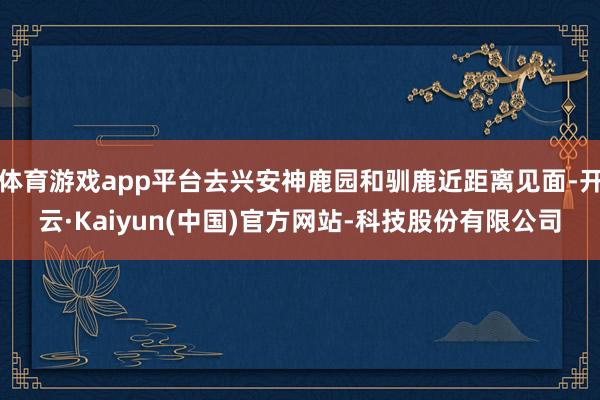 体育游戏app平台去兴安神鹿园和驯鹿近距离见面-开云·Kai