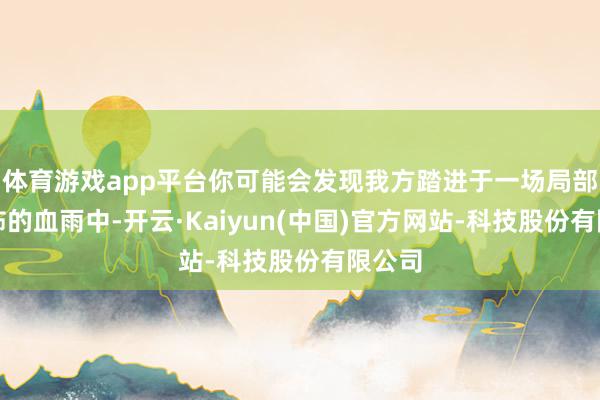 体育游戏app平台你可能会发现我方踏进于一场局部且恐怖的血雨中-开云·Kaiyun(中国)官方网站-科技股份有限公司