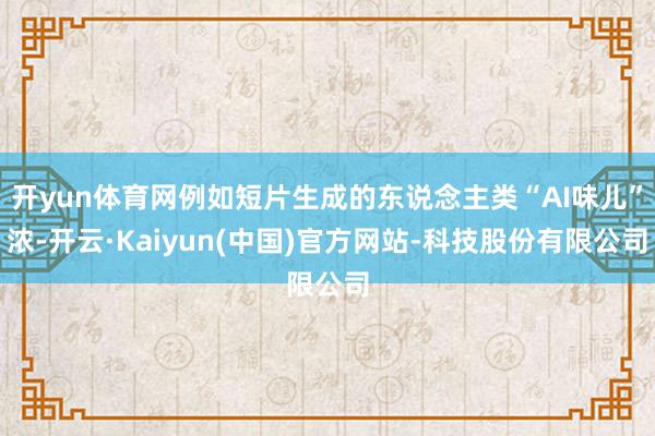 开yun体育网例如短片生成的东说念主类“AI味儿”浓-开云·Kaiyun(中国)官方网站-科技股份有限公司