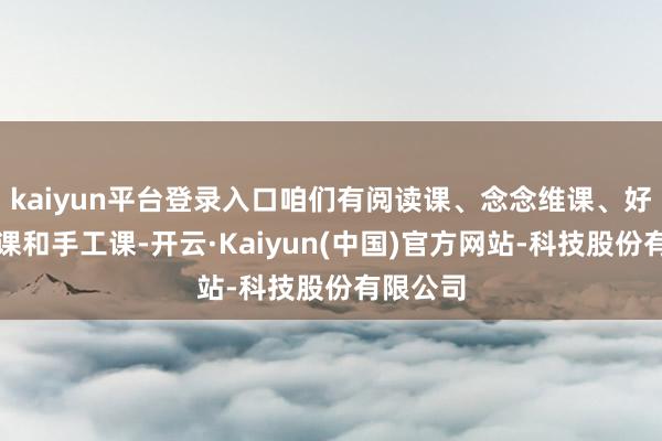 kaiyun平台登录入口咱们有阅读课、念念维课、好意思术课和手工课-开云·Kaiyun(中国)官方网站-科技股份有限公司