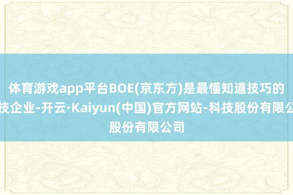 体育游戏app平台BOE(京东方)是最懂知道技巧的科技企业-开云·Kaiyun(中国)官方网站-科技股份有限公司