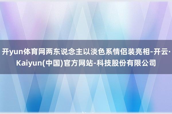 开yun体育网两东说念主以淡色系情侣装亮相-开云·Kaiyu