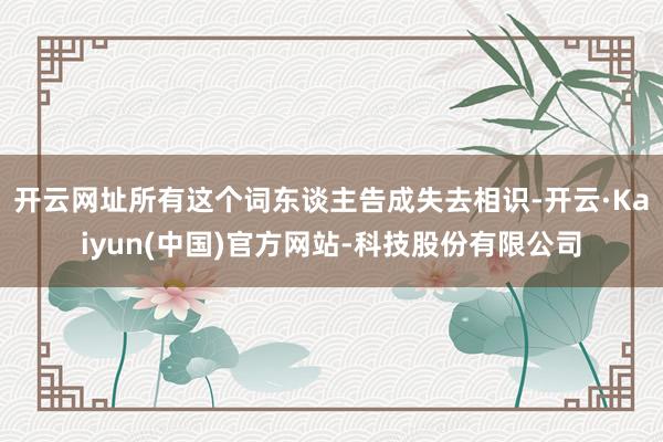 开云网址所有这个词东谈主告成失去相识-开云·Kaiyun(中