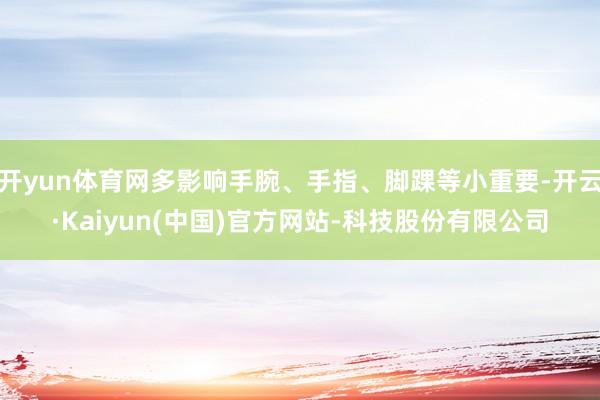 开yun体育网多影响手腕、手指、脚踝等小重要-开云·Kaiy
