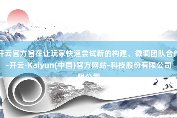 开云官方旨在让玩家快速尝试新的构建、微调团队合作-开云·Ka