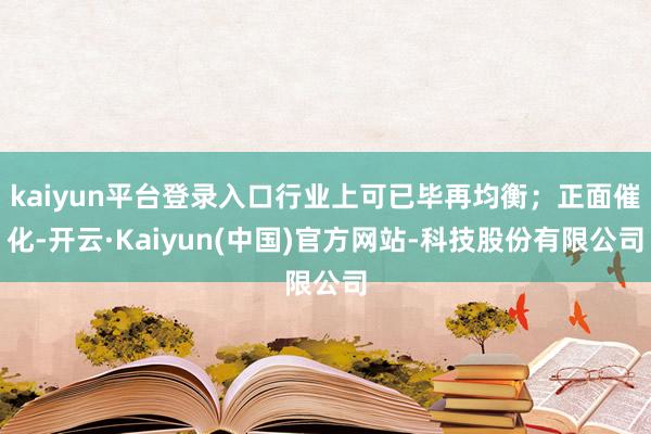 kaiyun平台登录入口行业上可已毕再均衡；正面催化-开云·Kaiyun(中国)官方网站-科技股份有限公司