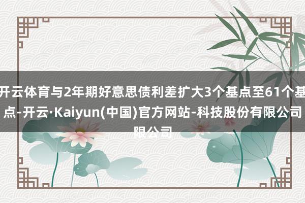 开云体育与2年期好意思债利差扩大3个基点至61个基点-开云·Kaiyun(中国)官方网站-科技股份有限公司