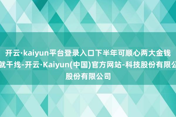 开云·kaiyun平台登录入口下半年可顺心两大金钱成就干线-开云·Kaiyun(中国)官方网站-科技股份有限公司