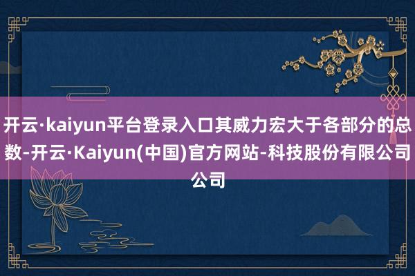 开云·kaiyun平台登录入口其威力宏大于各部分的总数-开云·Kaiyun(中国)官方网站-科技股份有限公司