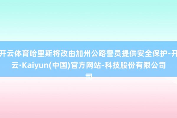 开云体育哈里斯将改由加州公路警员提供安全保护-开云·Kaiyun(中国)官方网站-科技股份有限公司