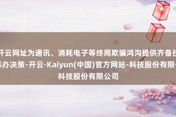 开云网址为通讯、消耗电子等终局欺骗鸿沟提供齐备技艺惩办决策-开云·Kaiyun(中国)官方网站-科技股份有限公司