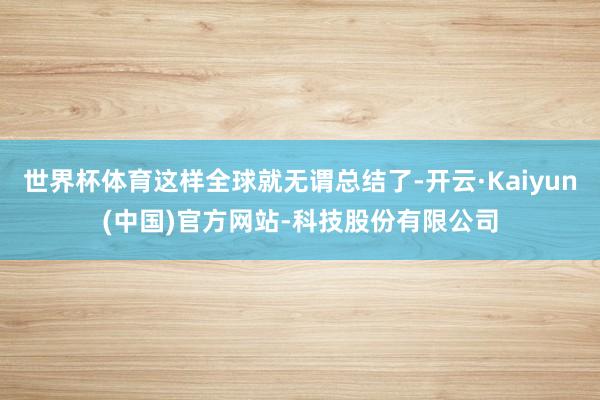 世界杯体育这样全球就无谓总结了-开云·Kaiyun(中国)官方网站-科技股份有限公司