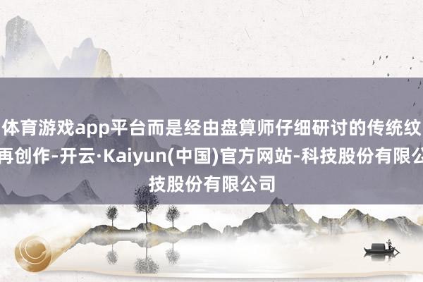 体育游戏app平台而是经由盘算师仔细研讨的传统纹样再创作-开云·Kaiyun(中国)官方网站-科技股份有限公司