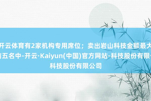 开云体育有2家机构专用席位;卖出岩山科技金额最大的前五名中-开云·Kaiyun(中国)官方网站-科技股份有限公司