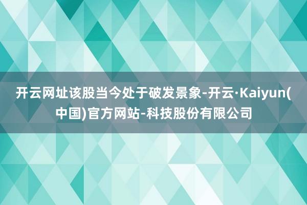 开云网址该股当今处于破发景象-开云·Kaiyun(中国)官方网站-科技股份有限公司