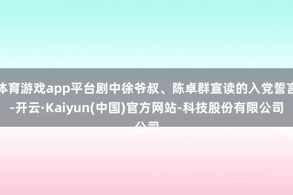 体育游戏app平台剧中徐爷叔、陈卓群宣读的入党誓言-开云·Kaiyun(中国)官方网站-科技股份有限公司