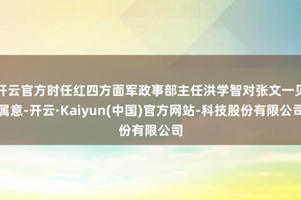 开云官方时任红四方面军政事部主任洪学智对张文一见属意-开云·Kaiyun(中国)官方网站-科技股份有限公司