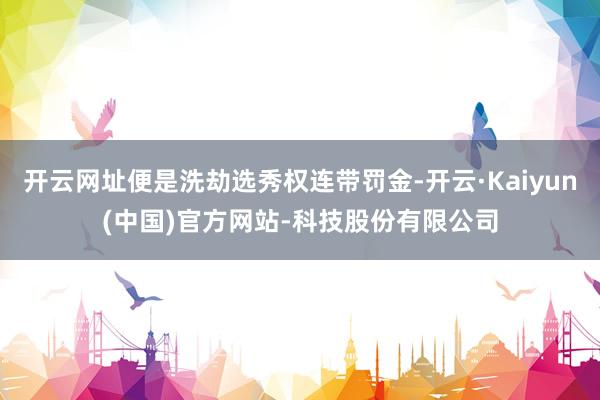 开云网址便是洗劫选秀权连带罚金-开云·Kaiyun(中国)官方网站-科技股份有限公司