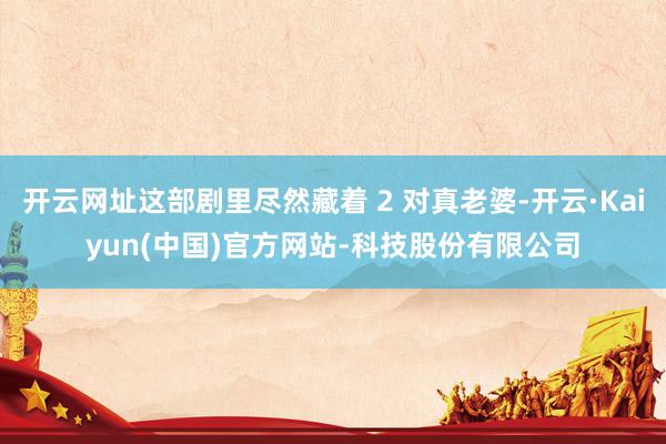 开云网址这部剧里尽然藏着 2 对真老婆-开云·Kaiyun(中国)官方网站-科技股份有限公司
