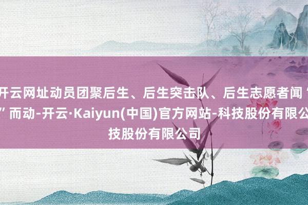 开云网址动员团聚后生、后生突击队、后生志愿者闻“汛”而动-开